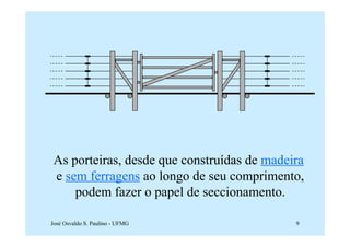As porteiras, desde que construídas de madeira
 e sem ferragens ao longo de seu comprimento,
     podem fazer o papel de seccionamento.

José Osvaldo S. Paulino - UFMG               9
 