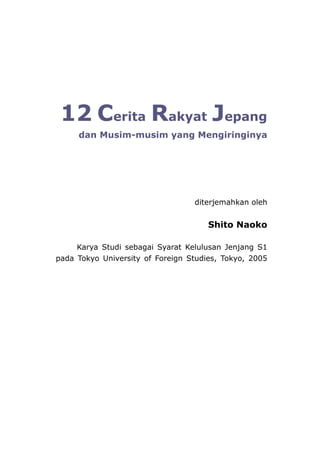 12 Cerita Rakyat Jepang
dan Musim-musim yang Mengiringinya
diterjemahkan oleh
Shito Naoko
Karya Studi sebagai Syarat Kelulusan Jenjang S1
pada Tokyo University of Foreign Studies, Tokyo, 2005
 