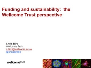 Funding and sustainability: the
Wellcome Trust perspective




 Chris Bird
 Wellcome Trust
 c.bird@wellcome.ac.uk
 @chrisbird69
 