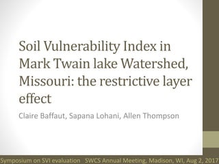 Soil Vulnerability Index in
Mark Twain lake Watershed,
Missouri: the restrictive layer
effect
Claire Baffaut, Sapana Lohani, Allen Thompson
Symposium on SVI evaluation SWCS Annual Meeting, Madison, WI, Aug 2, 2017
 