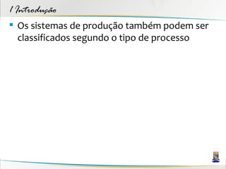 1 Introdução
 Os sistemas de produção também podem ser
  classificados segundo o tipo de processo
 