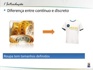 1 Introdução
 Diferença entre contínuo e discreto




Roupa tem tamanhos definidos
 