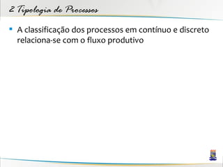 2 Tipologia de Processos
 A classificação dos processos em contínuo e discreto
  relaciona-se com o fluxo produtivo
 