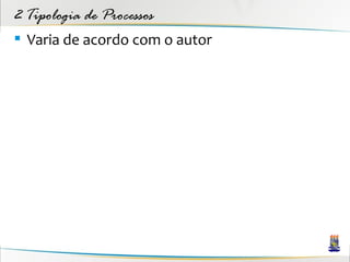 2 Tipologia de Processos
 Varia de acordo com o autor
 