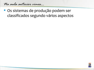 Na aula anterior vimos...
 Os sistemas de produção podem ser
  classificados segundo vários aspectos
 