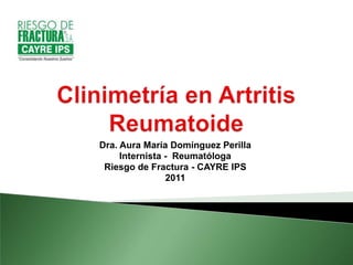 Clinimetría en Artritis Reumatoide Dra. Aura María Domínguez Perilla Internista -  Reumatóloga Riesgo de Fractura - CAYRE IPS 2011 