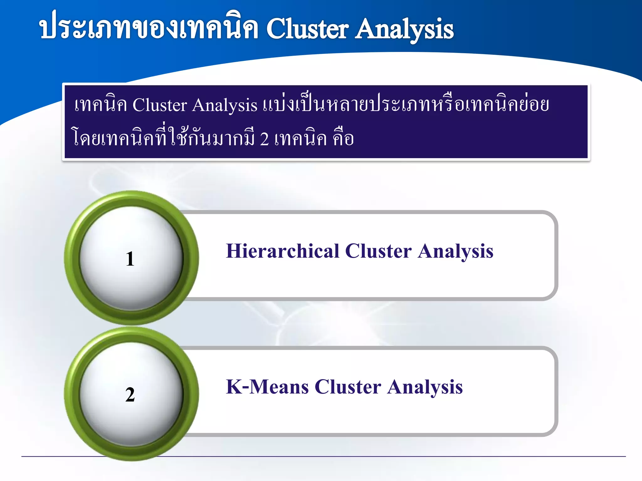 1
เทคนิค Cluster Analysis แบ่งเป็นหลายประเภทหรือเทคนิคย่อย
โดยเทคนิคที่ใช้กันมากมี 2 เทคนิค คือ
Hierarchical Cluster Analysis
2 K-Means Cluster Analysis
 