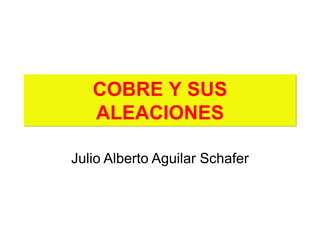 COBRE Y SUS
ALEACIONES
Julio Alberto Aguilar Schafer
 