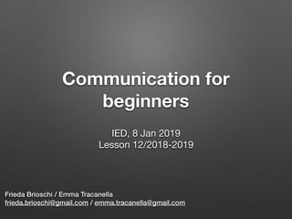 Communication for
beginners
Frieda Brioschi / Emma Tracanella
frieda.brioschi@gmail.com / emma.tracanella@gmail.com
IED, 8 Jan 2019

Lesson 12/2018-2019

 