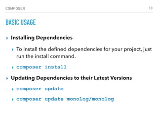 COMPOSER
BASIC USAGE
▸ Installing Dependencies
▸ To install the deﬁned dependencies for your project, just
run the install command.
▸ composer install
▸ Updating Dependencies to their Latest Versions
▸ composer update
▸ composer update monolog/monolog
10
 