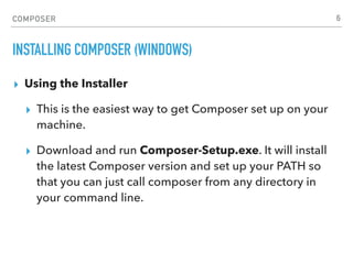 COMPOSER
INSTALLING COMPOSER (WINDOWS)
▸ Using the Installer
▸ This is the easiest way to get Composer set up on your
machine.
▸ Download and run Composer-Setup.exe. It will install
the latest Composer version and set up your PATH so
that you can just call composer from any directory in
your command line.
6
 
