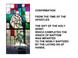 CONFIRMATION

FROM THE TIME OF THE
APOSTLES

THE GIFT OF THE HOLY
SPIRIT
WHICH COMPLETES THE
GRACE OF BAPTISM
WAS IMPARTED
TO THE NEWLY BAPTIZED
BY THE LAYING ON OF
HANDS.
 