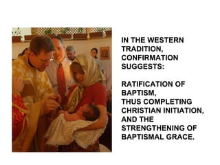 IN THE WESTERN
TRADITION,
CONFIRMATION
SUGGESTS:

RATIFICATION OF
BAPTISM,
THUS COMPLETING
CHRISTIAN INITIATION,
AND THE
STRENGTHENING OF
BAPTISMAL GRACE.
 