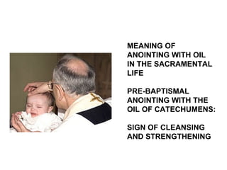 MEANING OF
ANOINTING WITH OIL
IN THE SACRAMENTAL
LIFE

PRE-BAPTISMAL
ANOINTING WITH THE
OIL OF CATECHUMENS:

SIGN OF CLEANSING
AND STRENGTHENING
 