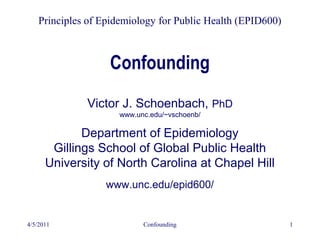4/5/2011 Confounding 1
Confounding
Principles of Epidemiology for Public Health (EPID600)
Victor J. Schoenbach, PhD
www.unc.edu/~vschoenb/
Department of Epidemiology
Gillings School of Global Public Health
University of North Carolina at Chapel Hill
www.unc.edu/epid600/
 