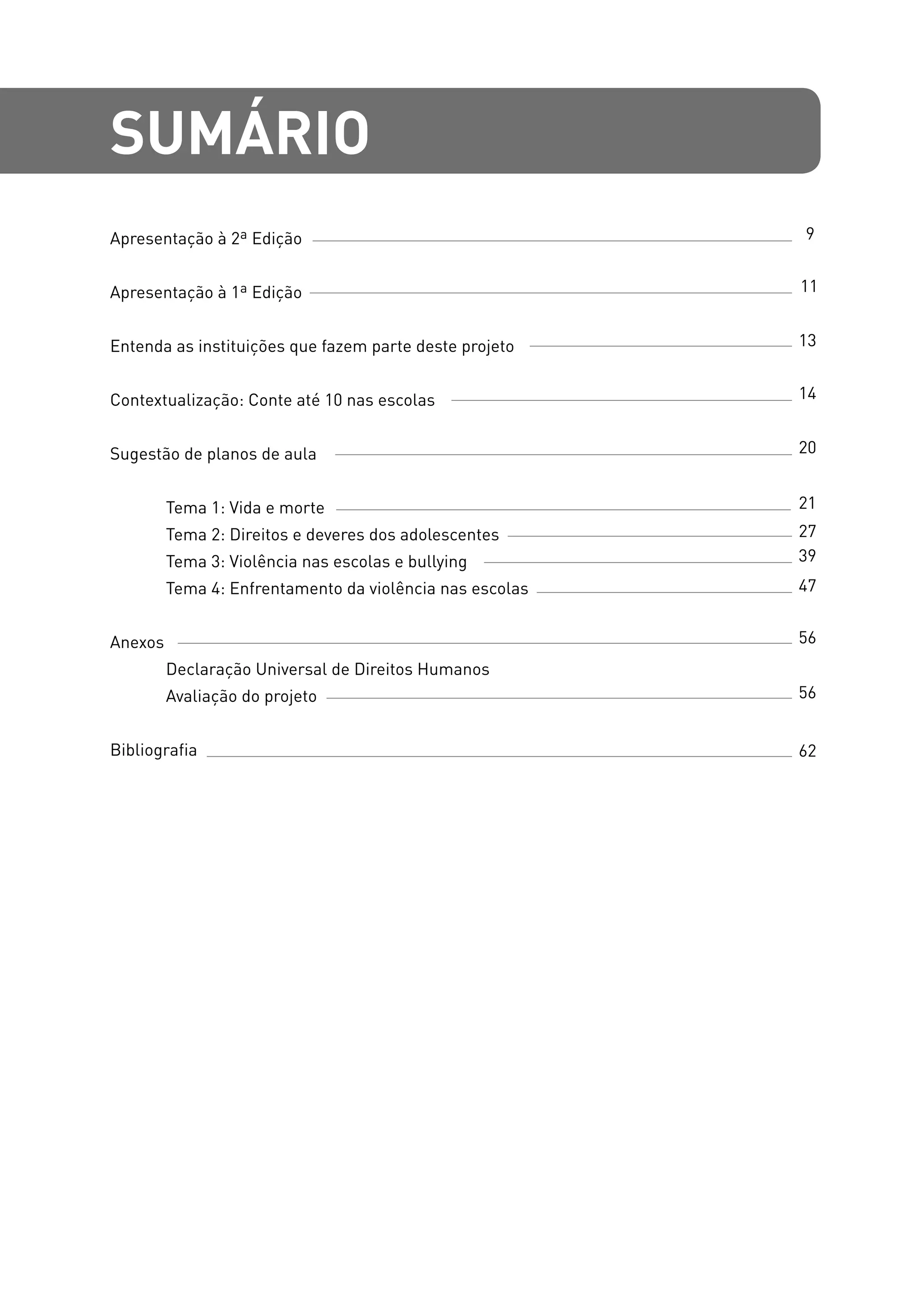 Apresentação à 2ª Edição
Apresentação à 1ª Edição
Entenda as instituições que fazem parte deste projeto
Contextualização: Conte até 10 nas escolas
Sugestão de planos de aula
	
	 Tema 1: Vida e morte
	 Tema 2: Direitos e deveres dos adolescentes
	 Tema 3: Violência nas escolas e bullying
	 Tema 4: Enfrentamento da violência nas escolas
Anexos
	 Declaração Universal de Direitos Humanos
	 Avaliação do projeto
Bibliografia
sumário
9
11
13
14
20
21
27
39
47
56
56
62
 
