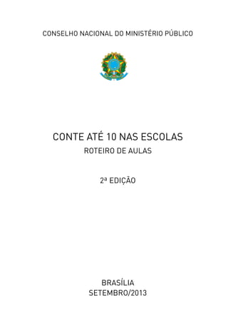 CONSELHO NACIONAL DO MINISTÉRIO PÚBLICO
ROTEIRO DE AULAS
2ª EDIÇÃO
BRASÍLIA
SETEMBRO/2013
CONTE ATÉ 10 NAS ESCOLAS
 