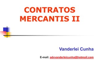 CONTRATOS
MERCANTIS II
Vanderlei Cunha
E-mail: advvanderleicunha@hotmail.com
 