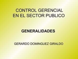 CONTROL GERENCIAL
EN EL SECTOR PUBLICO


   GENERALIDADES


GERARDO DOMINGUEZ GIRALDO
 