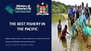 THE BEST FISHERY IN
THE PACIFIC
Regional Workshop on Underutilized Fish and Marine Genetic
Resources (FMGR) and their Amelioration
10-13th July 2019 | Colombo, Sri Lanka
 