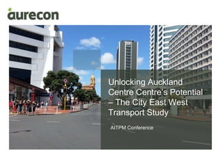 Unlocking Auckland
Centre Centre’s Potential
– The City East West
Transport Study
AITPM Conference
 