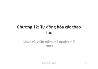 Chương	
  12:	
  Tự	
  động	
  hóa	
  các	
  thao	
  
tác	
  
Linux	
  và	
  phần	
  mềm	
  mã	
  nguồn	
  mở	
  
2009	
  
@Hà Quốc Trung 2009 1
 