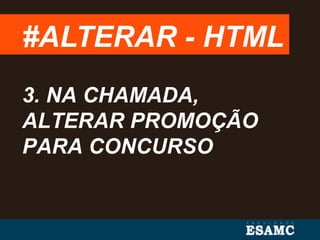 #ALTERAR - HTML
3. NA CHAMADA,
ALTERAR PROMOÇÃO
PARA CONCURSO
 