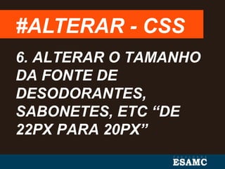 #ALTERAR - CSS
6. ALTERAR O TAMANHO
DA FONTE DE
DESODORANTES,
SABONETES, ETC “DE
22PX PARA 20PX”
 