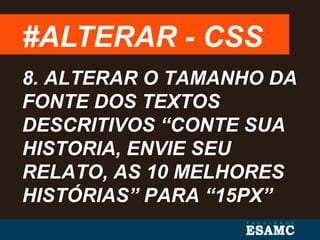 #ALTERAR - CSS
8. ALTERAR O TAMANHO DA
FONTE DOS TEXTOS
DESCRITIVOS “CONTE SUA
HISTORIA, ENVIE SEU
RELATO, AS 10 MELHORES
HISTÓRIAS” PARA “15PX”
 