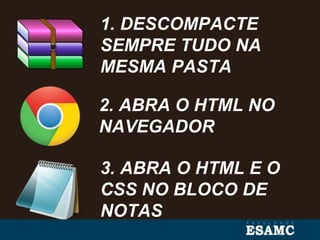 3. ABRA O HTML E O
CSS NO BLOCO DE
NOTAS
1. DESCOMPACTE
SEMPRE TUDO NA
MESMA PASTA
2. ABRA O HTML NO
NAVEGADOR
 