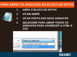 1. ABRA O BLOCO DE NOTAS
2. VÁ EM ABRIR
3. VÁ NA PASTA DOS SEUS ARQUIVOS
4. SELECIONE PARA ABRIR TODOS OS
ARQUIVOS PARA APARECER O HTML E
CSS
PARA ABRIR OS ARQUIVOS NO BLOCO DE NOTAS
 