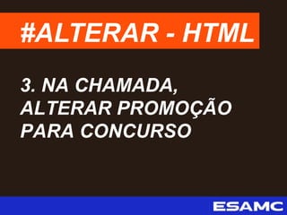 #ALTERAR - HTML
3. NA CHAMADA,
ALTERAR PROMOÇÃO
PARA CONCURSO
 