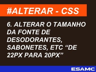 #ALTERAR - CSS
6. ALTERAR O TAMANHO
DA FONTE DE
DESODORANTES,
SABONETES, ETC “DE
22PX PARA 20PX”
 