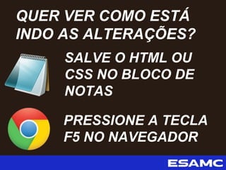 SALVE O HTML OU
CSS NO BLOCO DE
NOTAS
QUER VER COMO ESTÁ
INDO AS ALTERAÇÕES?
PRESSIONE A TECLA
F5 NO NAVEGADOR
 