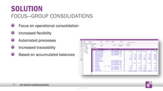 SOLUTION

FOCUS—GROUP CONSOLIDATIONS
Focus on operational consolidation
Increased flexibility
Automated processes
Increased traceability
Based on accumulated balances

16

IFS GROUP CONSOLIDATION
© 2013 IFS

 