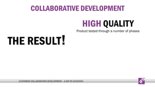 COLLABORATIVE DEVELOPMENT

HIGH QUALITY

THE RESULT!

Product tested through a number of phases

CUSTOMER COLLABORATIVE DEVELOPMENT – A KEY TO SUCCESS!

 