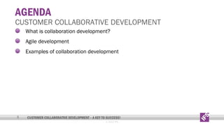 AGENDA

CUSTOMER COLLABORATIVE DEVELOPMENT
What is collaboration development?
Agile development
Examples of collaboration development

5

CUSTOMER COLLABORATIVE DEVELOPMENT – A KEY TO SUCCESS!
© 2013 IFS

 
