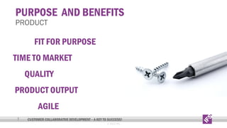 PURPOSE AND BENEFITS

PRODUCT

FIT FOR PURPOSE
TIME TO MARKET
QUALITY
PRODUCT OUTPUT
AGILE
7

CUSTOMER COLLABORATIVE DEVELOPMENT – A KEY TO SUCCESS!
© 2013 IFS

 
