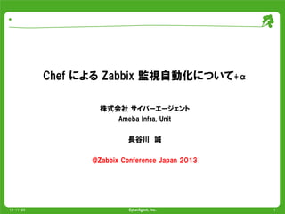  

Chef  による  Zabbix  監視自動化について+α
株式会社  サイバーエージェント
Ameba  Infra.  Unit
長谷川　誠
@Zabbix  Conference  Japan  2013

13-11-23

1

 