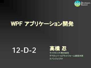 WPF アプリケーション開発



12-D-2   高橋 忍
         マイクロソフト株式会社
         デベロッパー&プラットフォーム統括本部
         エバンジェリスト
 