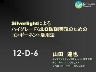 Silverlightによる
ハイグレードなLOB/BI実現のための
コンポーネント活用法



12-D-6    山田 達也
          インフラジスティックスジャパン株式会社
          テクニカルエバンジェリスト
          デベロッパーサポートエンジニア
 