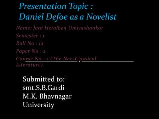 Presentation Topic :
Daniel Defoe as a Novelist
Name: Jani Hetalben Umiyashankar
Semester : 1
Roll No : 12
Paper No : 2
Course No : 2 (The Neo-Classical
Literature)

Submitted to:
smt.S.B.Gardi
M.K. Bhavnagar
University

 