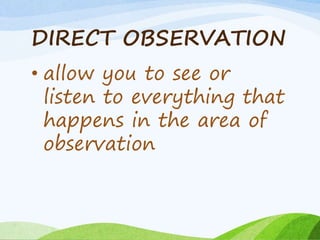 DIRECT OBSERVATION
• allow you to see or
listen to everything that
happens in the area of
observation
 