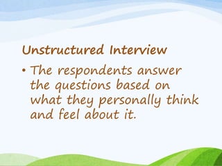 Unstructured Interview
• The respondents answer
the questions based on
what they personally think
and feel about it.
 