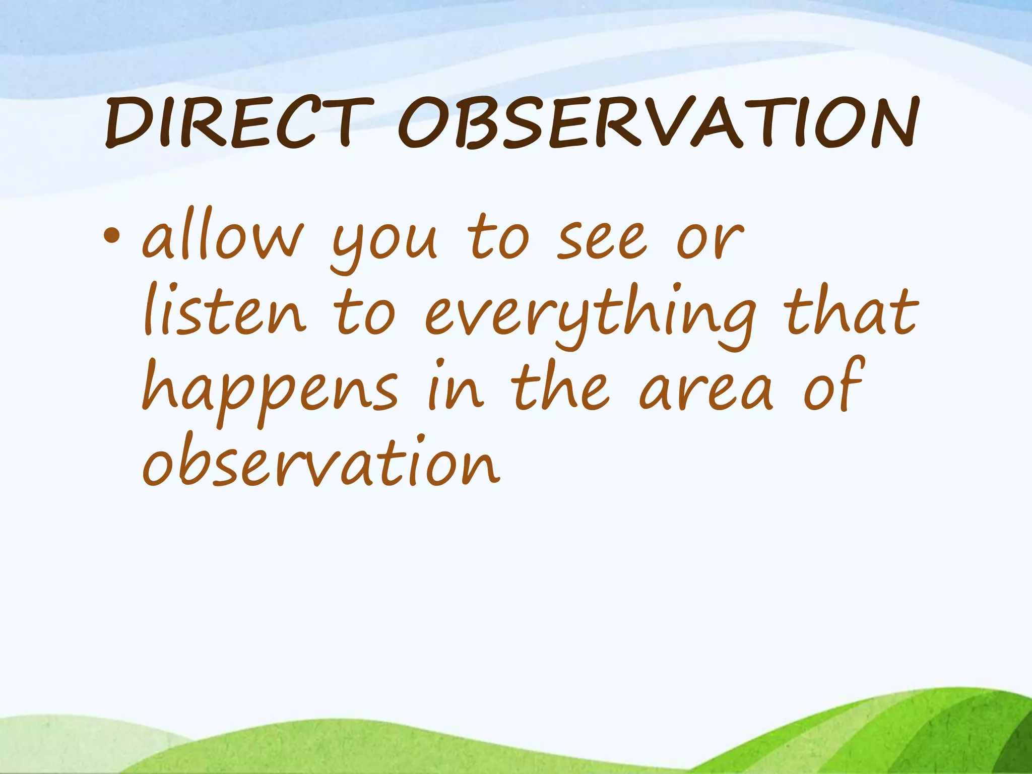 DIRECT OBSERVATION
• allow you to see or
listen to everything that
happens in the area of
observation
 