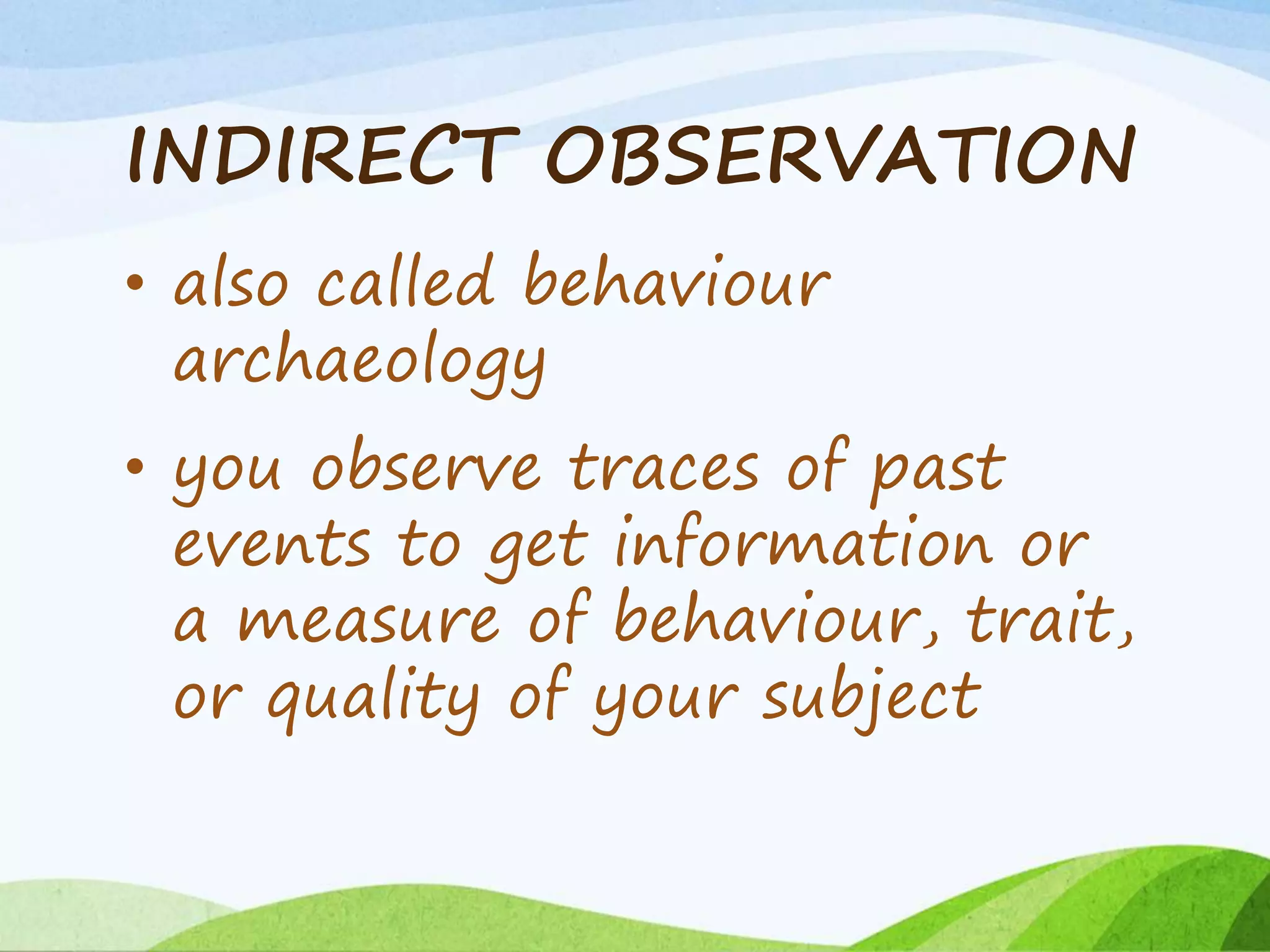 INDIRECT OBSERVATION
• also called behaviour
archaeology
• you observe traces of past
events to get information or
a measure of behaviour, trait,
or quality of your subject
 