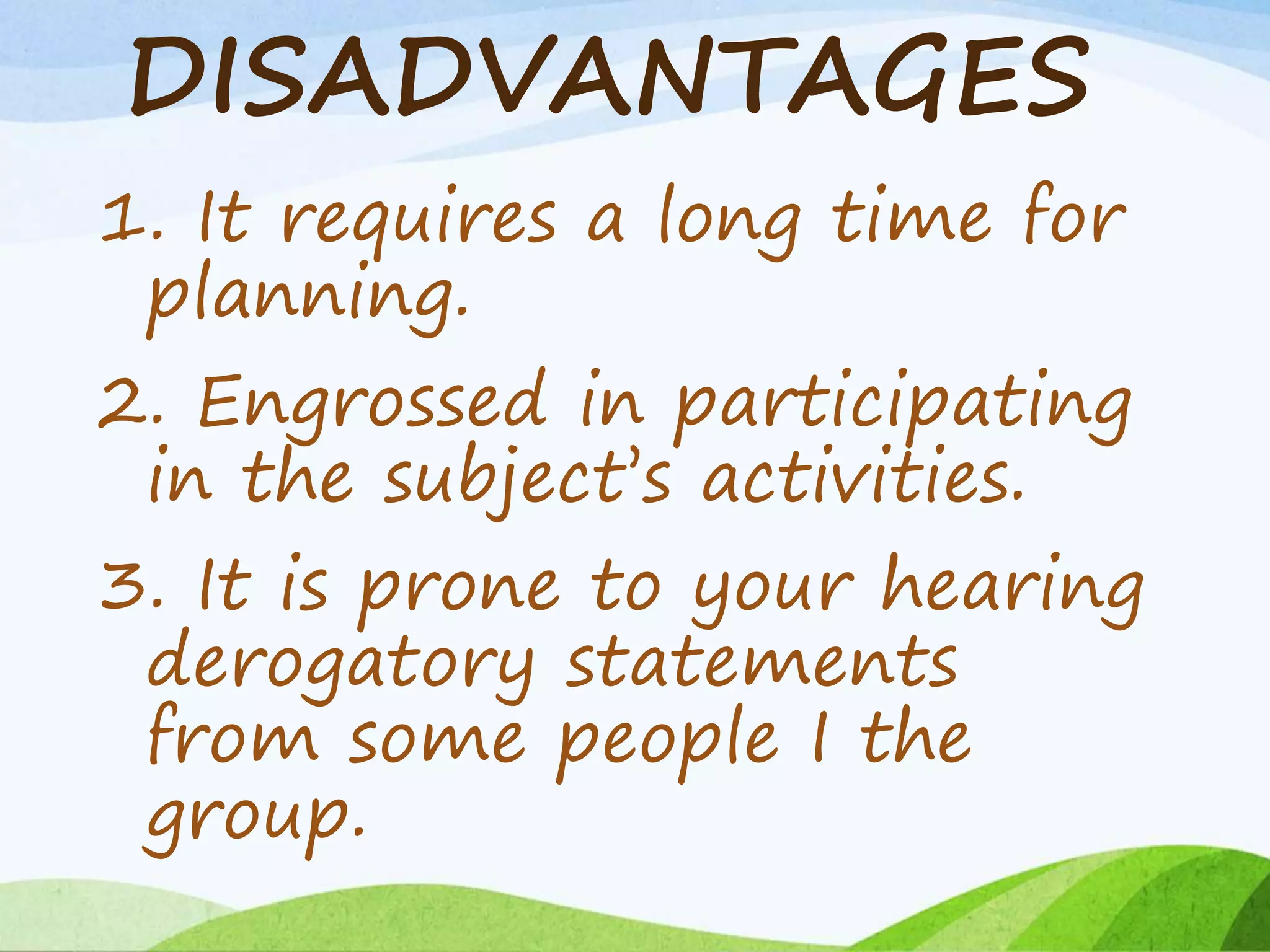 DISADVANTAGES
1. It requires a long time for
planning.
2. Engrossed in participating
in the subject’s activities.
3. It is prone to your hearing
derogatory statements
from some people I the
group.
 