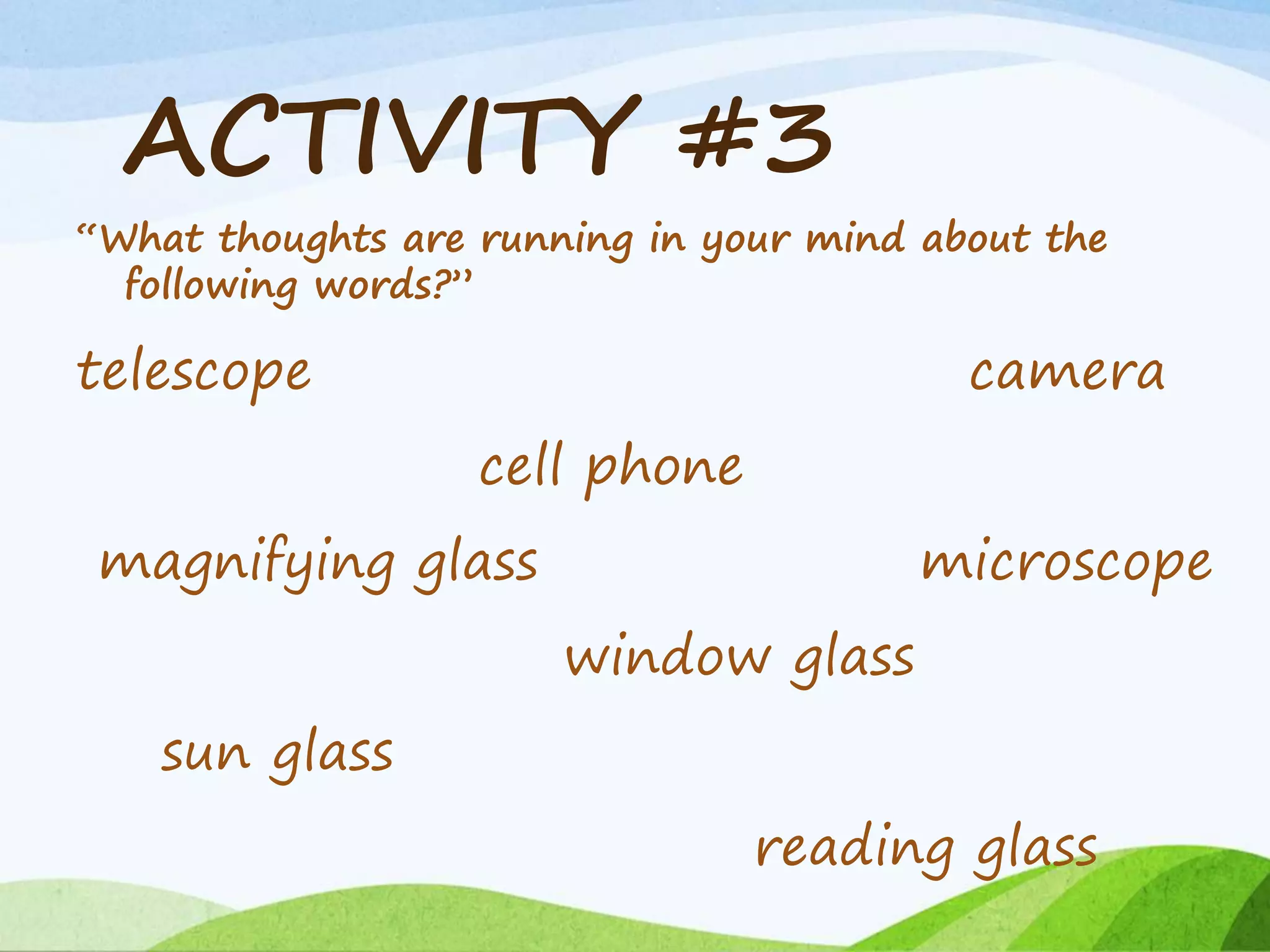 ACTIVITY #3
“What thoughts are running in your mind about the
following words?”
telescope camera
cell phone
magnifying glass microscope
window glass
sun glass
reading glass
 