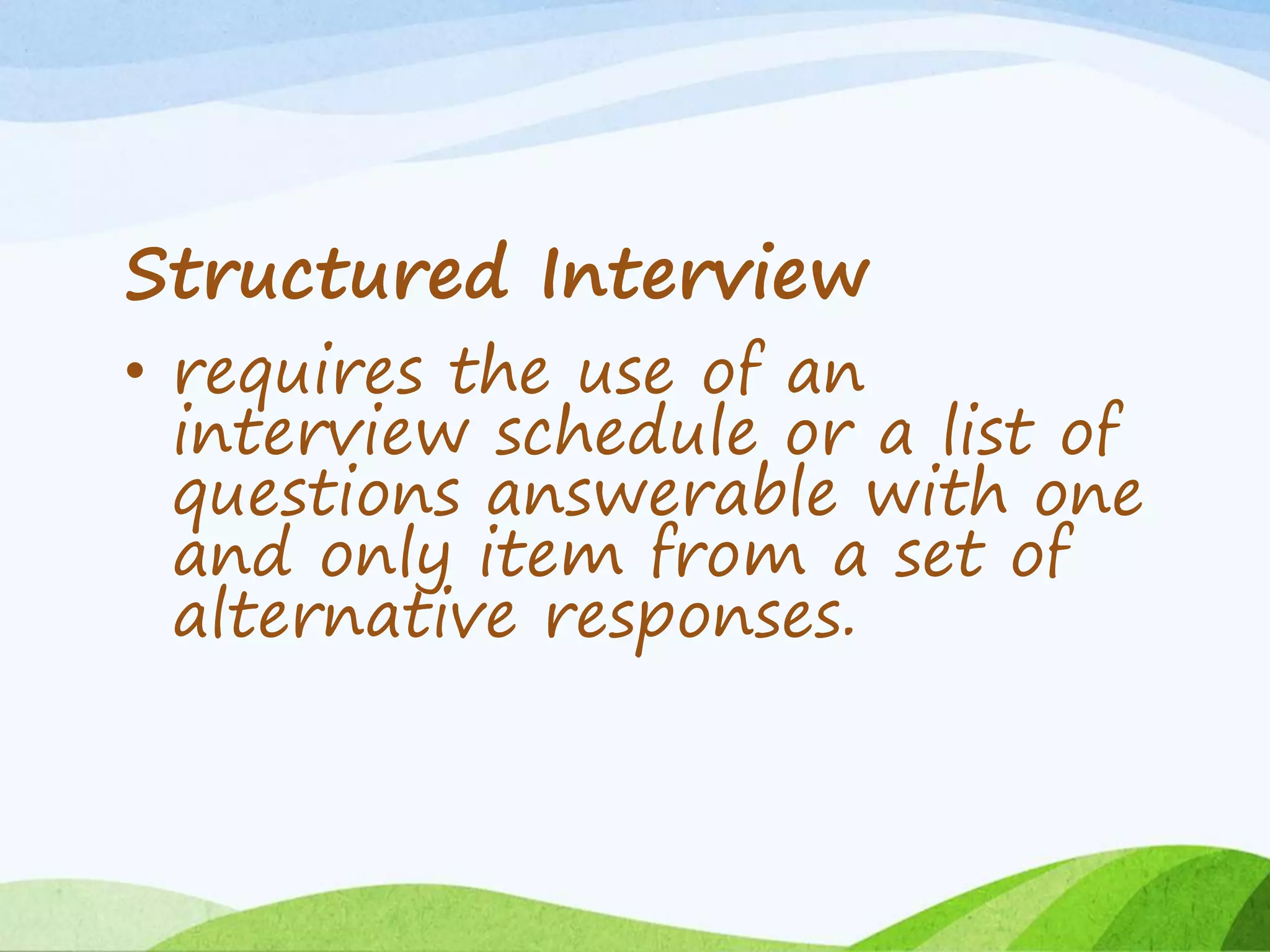 Structured Interview
• requires the use of an
interview schedule or a list of
questions answerable with one
and only item from a set of
alternative responses.
 