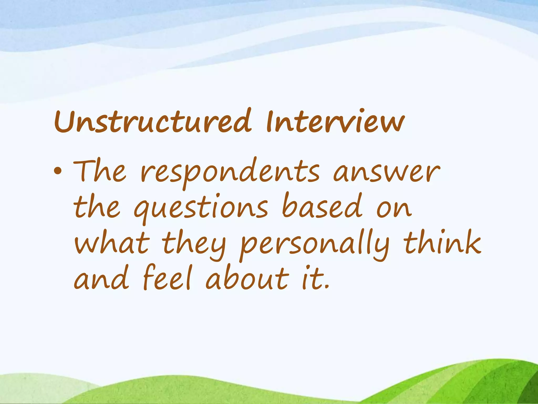 Unstructured Interview
• The respondents answer
the questions based on
what they personally think
and feel about it.
 